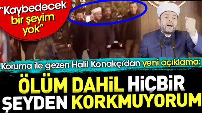 Halil Konakçı koruma ile gezdiği günleri unuttu. 'Ölüm dahil hiçbir şeyden korkmuyorum'