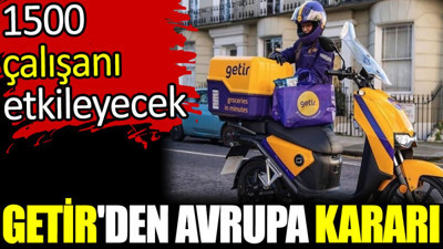 Getir'den Avrupa kararı.1500 çalışanı etkileyecek