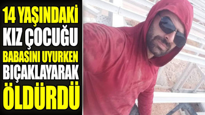 14 yaşındaki kız çocuğu babasını uyurken bıçaklayarak öldürdü