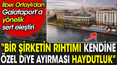 İlber Ortaylı Galataport’u ‘Bir şirketin rıhtımı kendine özel diye ayırması haydutluk’ diyerek eleştirdi