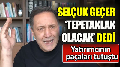 Selçuk Geçer 'tepetaklak olacak' dedi. Yatırımcının paçaları tutuştu
