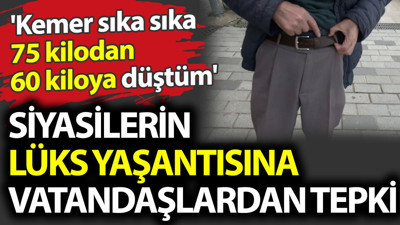 Siyasilerin lüks yaşantısına vatandaşlardan tepki. 'Kemer sıka sıka 75 kilodan 60 kiloya düştüm'