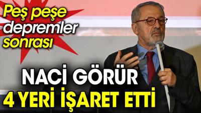 Peş peşe depremler sonrası Naci Görür 4 yeri işaret etti