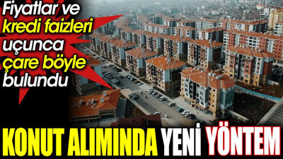 Konut alımında yeni yöntem. Fiyatlar ve kredi faizleri uçunca çare böyle bulundu