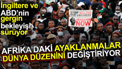 Afrika'daki ayaklanmalar dünya düzenini değiştiriyor. İngiltere ve ABD'nin gergin bekleyişi sürüyor