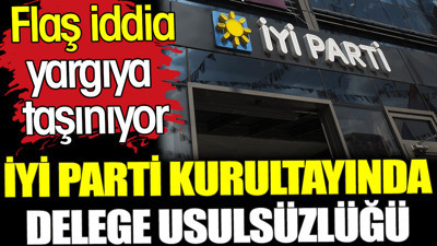 İYİ Parti kurultayında delege usulsüzlüğü. Flaş iddia yargıya taşınıyor