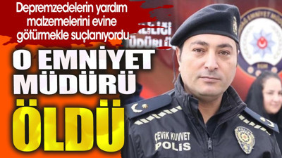 O emniyet müdürü öldü. Depremzedelerin yardım malzemelerini evine götürmekle suçlanıyordu.