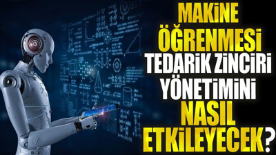 Makine öğrenmesi tedarik zinciri yönetimini nasıl etkileyecek?