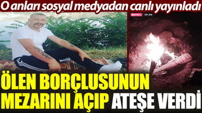 Ölen borçlusunun mezarını açıp ateşe verdi. O anları sosyal medyadan canlı yayınladı