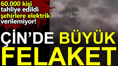 Çin'de büyük felaket. 60.000 kişi tahliye edildi şehirlere elektrik verilemiyor