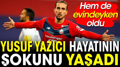 Yusuf Yazıcı hayatının şokunu yaşadı. Hem de evindeyken oldu