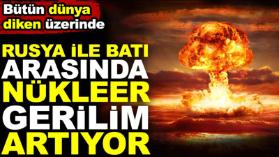 Rusya ile batı arasında nükleer gerilim artıyor. Bütün dünya diken üzerinde