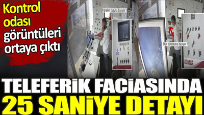 Teleferik faciasında 25 saniye detayı. Kontrol odası görüntüleri ortaya çıktı