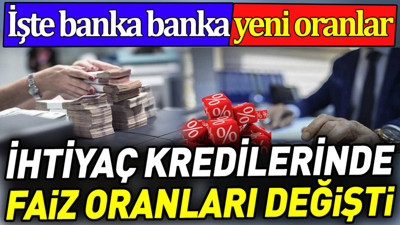 İhtiyaç kredilerinde faiz oranları değişti. İşte banka banka yeni oranlar