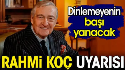 Rahmi Koç uyarısı dinlemeyenin başı yanacak