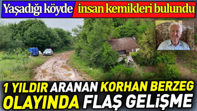 1 yıldır aranan Korhan Berzeg olayında flaş gelişme. Yaşadığı köyde insan kemikleri bulundu
