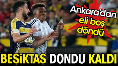 Beşiktaş dondu kaldı. Ankara'dan eli boş döndü