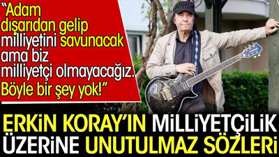 Erkin Koray'ın milliyetçilik üzerine unutulmaz sözleri