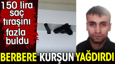 Berbere kurşun yağdırdı.150 lira saç tıraşını fazla buldu