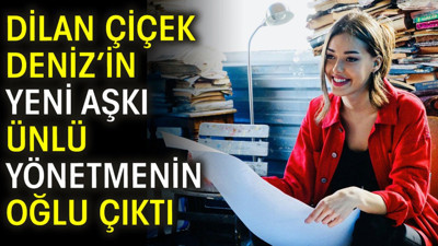 Dilan Çiçek Deniz’in yeni aşkı ünlü yönetmenin oğlu çıktı
