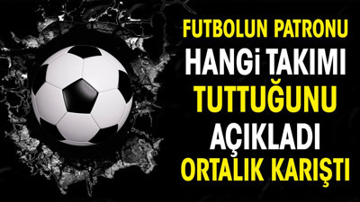 Futbolun patronu tuttuğu takımı açıkladı ortalık karıştı
