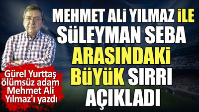 Mehmet Ali Yılmaz ile Süleyman Seba arasındaki büyük sırrı açıkladı. Gürel Yurttaş yazdı