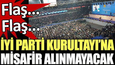 Flaş... Flaş... İYİ Parti Kurultayı'na misafir alınmayacak
