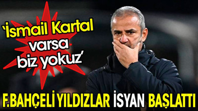 Fenerbahçeli yıldızlar isyan başlattı: İsmail Kartal varsa biz yokuz