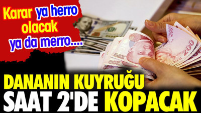 Dananın kuyruğu saat 2'de kopacak. Karar ya herro olacak ya da merro....