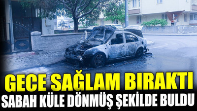 Gece sağlam bıraktı sabah küle dönmüş şekilde buldu