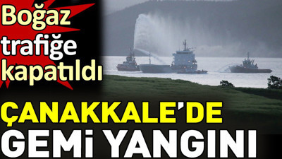 Son dakika... Çanakkale Boğazı kapatıldı