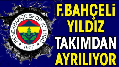 Fenerbahçeli yıldız takımdan ayrılıyor