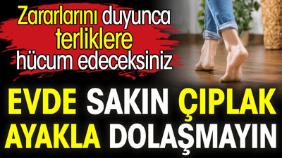 Evde sakın çıplak ayakla dolaşmayın. Zararlarını duyunca terliklere hücum edeceksiniz