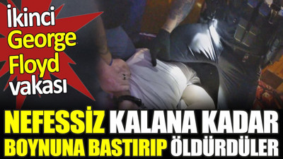 Nefessiz kalana kadar boynuna bastırıp öldürdüler. İkinci George Floyd vakası