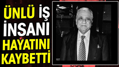 Ünlü iş insanı hayatını kaybetti