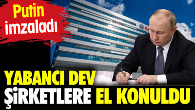 Putin imzaladı. Yabancı dev şirketlere el konuldu