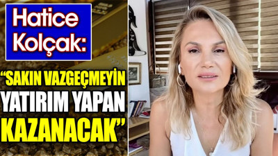 Hatice Kolçak: Sakın vazgeçmeyin yatırım yapan kazanacak