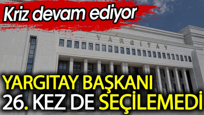 Yargıtay Başkanı 26. kez de seçilemedi. Kriz devam ediyor