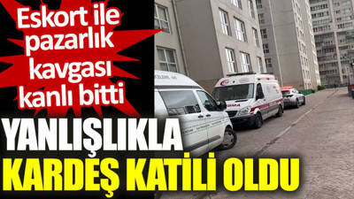 Eskort ile pazarlık kavgası kanlı bitti: Yanlışlıkla kardeş katili oldu