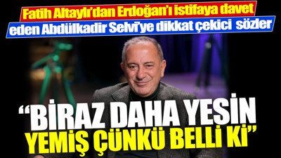 Fatih Altaylı'dan Erdoğan'ı istifaya davet eden Abdülkadir Selvi'ye dikkat çekici sözler. Biraz daha yesin yemiş çünkü belli ki