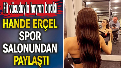 Hande Erçel spor salonundan paylaştı. Fit vücuduyla hayran bıraktı