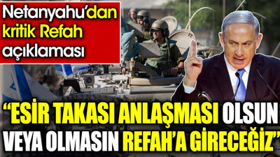 ‘Esir takası anlaşması olsun veya olmasın Refah’a gireceğiz’ Netanyahu’dan kritik Refah açıklaması