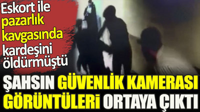 Eskort ile pazarlık kavgasında kardeşini öldürmüştü. Şahsın kamera görüntüleri ortaya çıktı