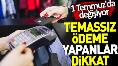 Temassız ödeme yapanlar dikkat. 1 Temmuz'da değişiyor