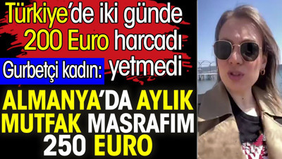 Gurbetçi kadın: Almanya’da aylık mutfak masrafım 250 Euro. Türkiye’de iki günde 200 Euro harcadı yetmedi