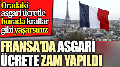 Fransa'da asgari ücrete zam yapıldı. Oradaki asgari ücretle burada krallar gibi yaşarsınız