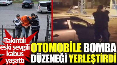Takıntılı eski sevgili kabus yaşattı: Otomobile bomba düzeneği yerleştirdi
