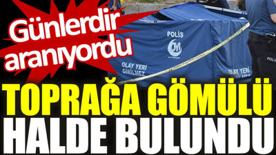 Günlerdir aranıyordu: Toprağa gömülü halde bulundu