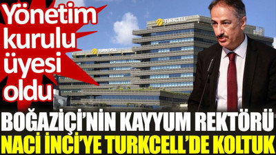 Boğaziçi’nin kayyum rektörü Naci İnci'ye Turkcell'de koltuk