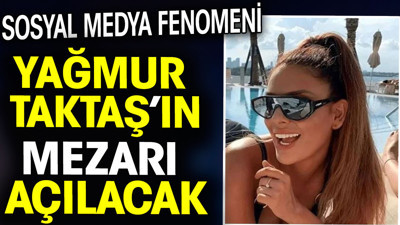 Sosyal medya fenomeni Yağmur Taktaş’ın mezarı açılacak